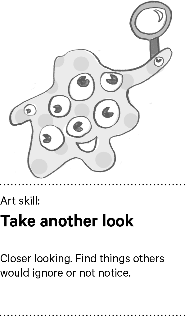 Art skill: Take another look Closer looking. Find things others would ignore or not notice.